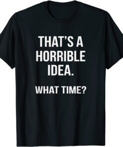 That's A Horrible Idea What Time Tee Shirt