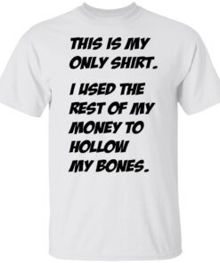 This Is My Only Shirt I Used The Rest Of My Money To Hollow My Bones Tee shirt