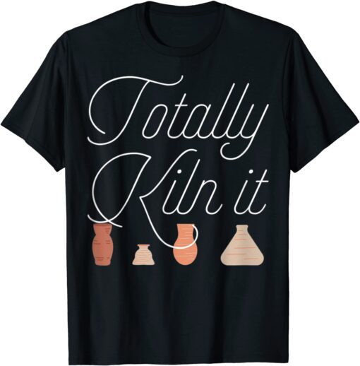 Totally Kiln It Pottery Lover Ceramic Artist T-Shirt