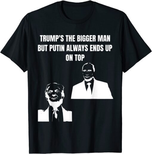 Trump Is The Bigger Man But Putin Always Ends Up On Top T-Shirt