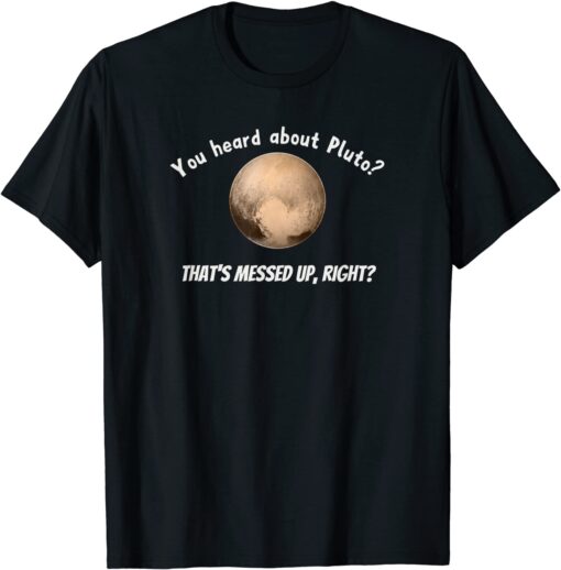 You Heard About Pluto? That's Messed Up, Right? Tee Shirt