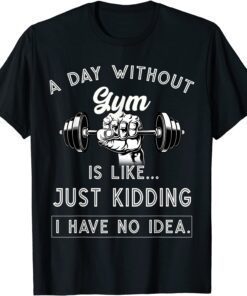 A Day Without Gym Is Like Just Kidding I Have No Idea Tee Shirt