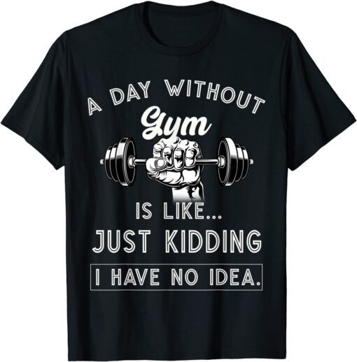 A Day Without Gym Is Like Just Kidding I Have No Idea Tee Shirt