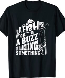 A Fish Or A Buzz I m Catching Something Fishing Tee Shirt