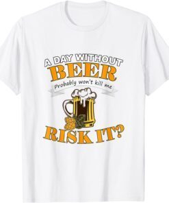 Beer Lovers A Day Without Beer Probably Won't Kill Me Tee Shirt