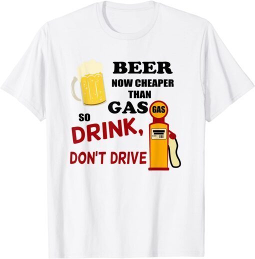 Beer Now Cheaper Than Gas Drink Don't Drive Tee Shirt