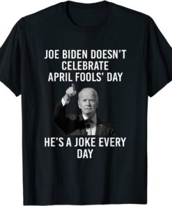 Biden Doesn't Celebrate April Fools Day He's A Joke Everyday Classic Shirt