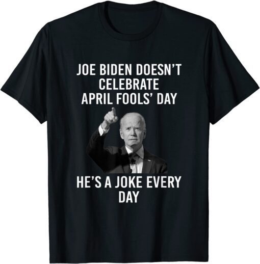 Biden Doesn't Celebrate April Fools Day He's A Joke Everyday Classic Shirt