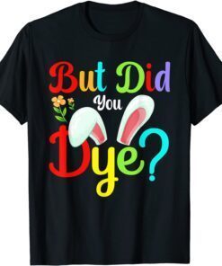 But Did You Dye Bunny Easter Day Tee Shirt