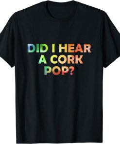 Did I Hear A CORK POP Bubbly Lovers Celebration Tee Shirt