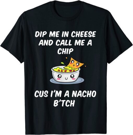 Dip Me In Cheese And Call Me A Chip Cus I'm A Nacho B'tch Tee Shirt