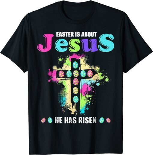 Easter Is About Jesus He Has Risen Easter Day Tee Shirt