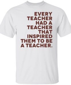 Every teacher had a teacher that inspired them to be a teacher shirt