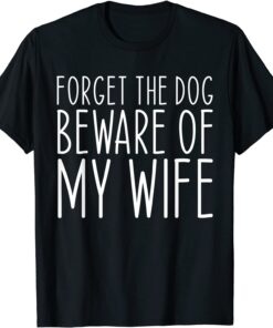 Forget the Dog Beware of My Wife T-Shirt
