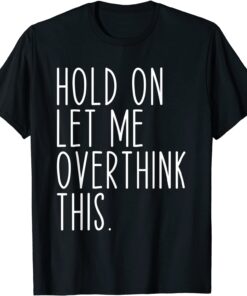 Hold On Let Me Overthink This Shirt