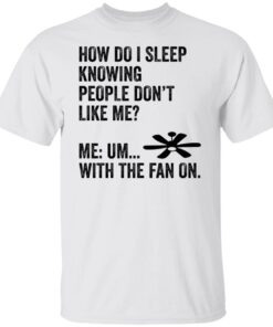 How Do I Sleep Knowing People Don’t Like Me Me Um With The Fan On Tee shirt
