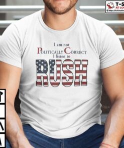 I Am Not Politically Correct I Listen To Rush Shirt