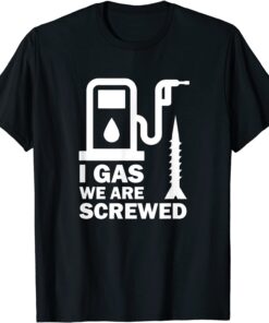 I Gas We Are Screwed Make Gas Prices Great Again Tee Shirt