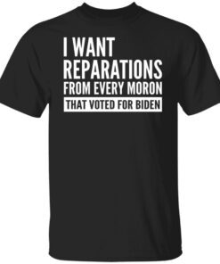 I Want Reparations From Every Moron That Voted For Biden Tee Shirt