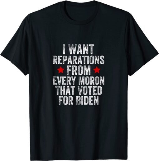 I Want Reparations From Every Moron That Voted For Biden Tee Shirt