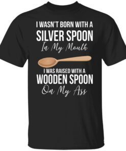 I Wasn’t Born With A Silver Spoon In My Mouth Tee Shirt