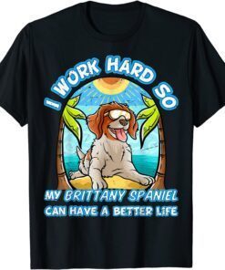 I Work Hard So My Brittany Spaniel Can Have A Better Life Tee Shirt