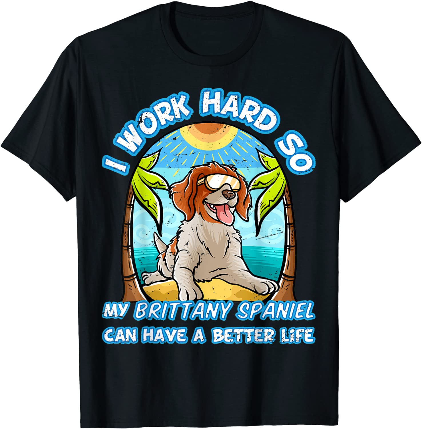 I Work Hard So My Brittany Spaniel Can Have A Better Life Tee Shirt I Work Hard So My Brittany Spaniel Can Have A Better Life Tee Shirt