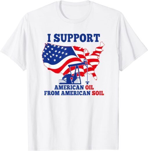 I support American Oil From American Soil Tee Shirt