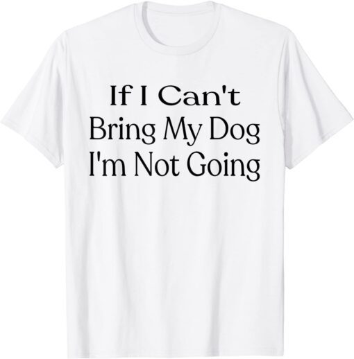 If I Can't Bring My Dog, I'm Not Going Pet Animal Tee Shirt