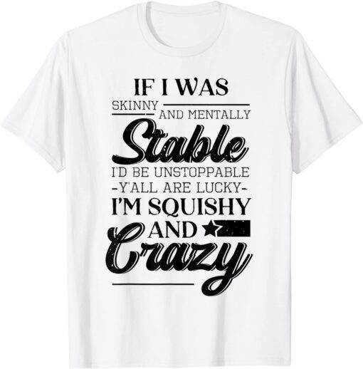 If I Was Skinny And Mentally Stable I'D Be Up Tee Shirt