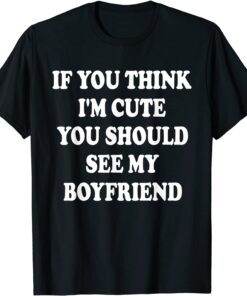 If You Think I'm Cute You Should See My Boyfriend Tee Shirt