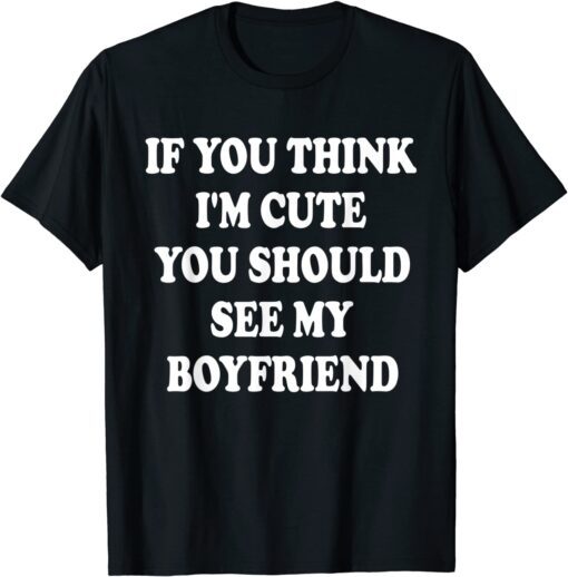 If You Think I'm Cute You Should See My Boyfriend Tee Shirt