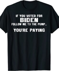 If You Voted For Biden Follow Me To Pump You're Paying Tee Shirt