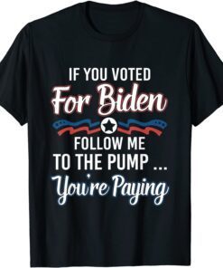 If you voted for Biden follow me to gas pump you're paying T-Shirt