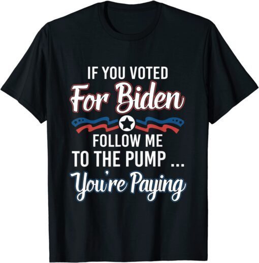 If you voted for Biden follow me to gas pump you're paying T-Shirt