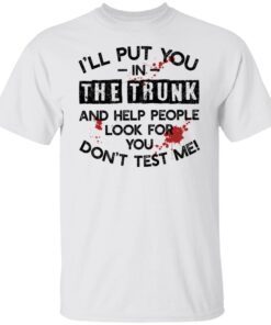 I’ll put you in the trunk and help people look for you don’t test me Tee shirt