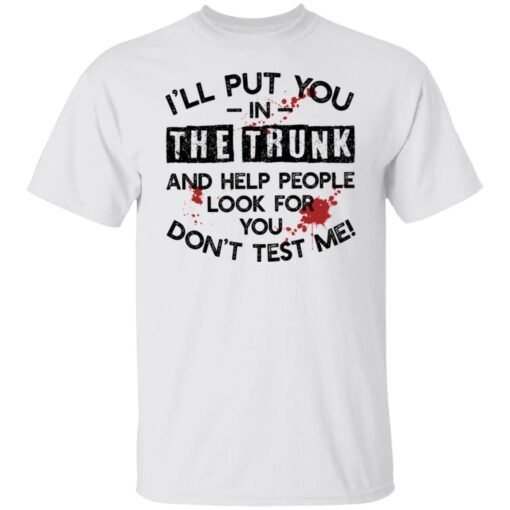 I’ll put you in the trunk and help people look for you don’t test me Tee shirt