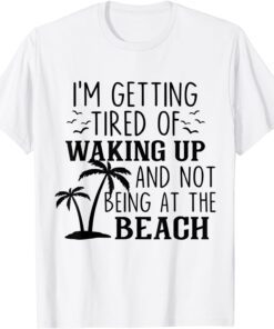 I'm Getting Tired Of Waking Up And Not Being At The Beach Tee Shirt