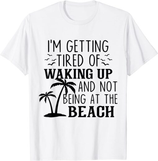 I'm Getting Tired Of Waking Up And Not Being At The Beach Tee Shirt