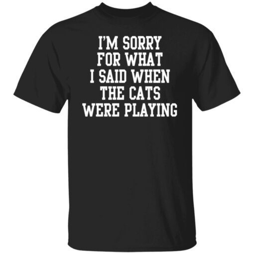 I’m Sorry For What I Said When The Cats Were Playing Tee Shirt