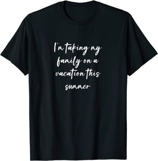 I'm Taking My Family On A Vacation This Summer Tee Shirt