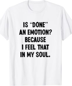 Is Done An Emotion Because I Feel That In My Soul Tee Shirt