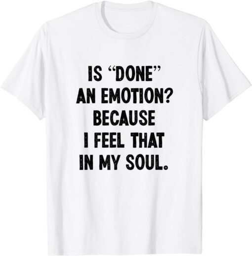 Is Done An Emotion Because I Feel That In My Soul Tee Shirt