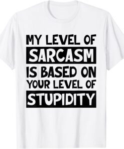 My Level Of Sarcasm Is Based On Your Level Of Stupidity Tee Shirt