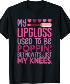 My Lipgloss Used To Be Poppin' But Now It's Just My Knees Tee Shirt