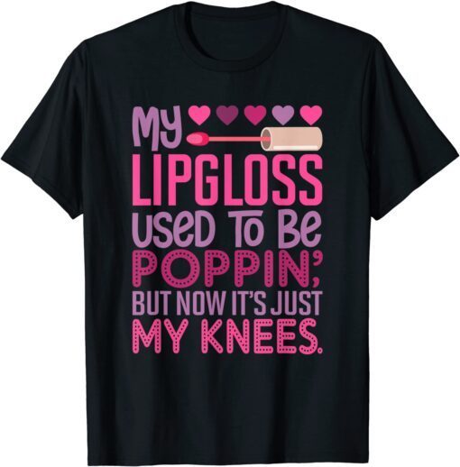 My Lipgloss Used To Be Poppin' But Now It's Just My Knees Tee Shirt