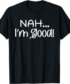 Nah I'm Good Tee Shirt