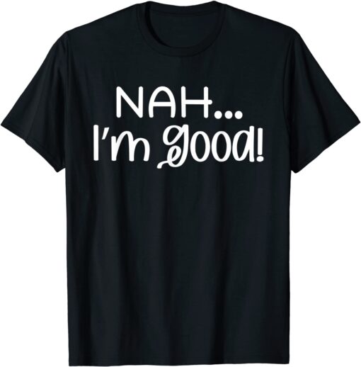 Nah I'm Good Tee Shirt