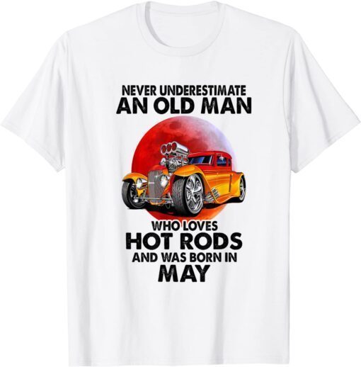 Never Underestimate An Old May Man Who Loves Hot Rods Tee Shirt