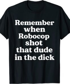 Remember When Robocop Shot That Dude In The Dick Tee Shirt